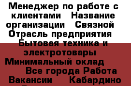 Менеджер по работе с клиентами › Название организации ­ Связной › Отрасль предприятия ­ Бытовая техника и электротовары › Минимальный оклад ­ 32 500 - Все города Работа » Вакансии   . Кабардино-Балкарская респ.,Нальчик г.